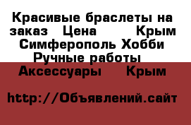 Красивые браслеты на заказ › Цена ­ 30 - Крым, Симферополь Хобби. Ручные работы » Аксессуары   . Крым